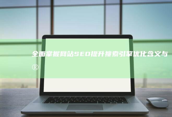 全面掌握网站SEO：提升搜索引擎优化含义与实践